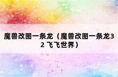 魔兽改图一条龙（魔兽改图一条龙32 飞飞世界）